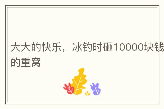 大大的快樂(lè )，冰釣時(shí)砸10000塊錢(qián)的重窩