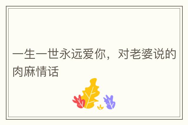 一生一世永遠愛(ài)你，對老婆說(shuō)的肉麻情話(huà)