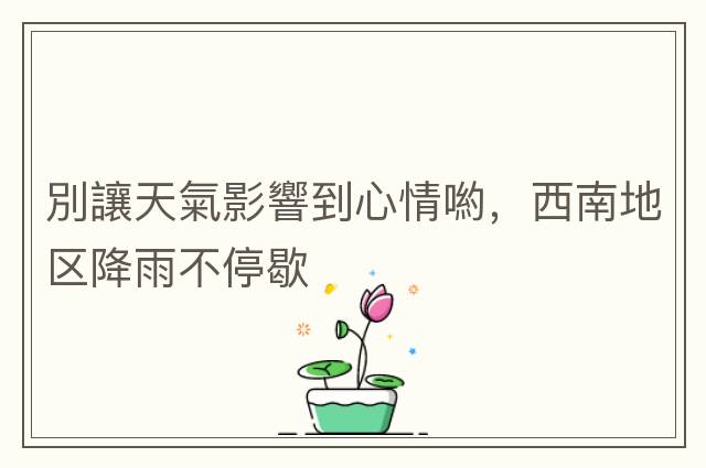 別讓天氣影響到心情喲，西南地區降雨不停歇