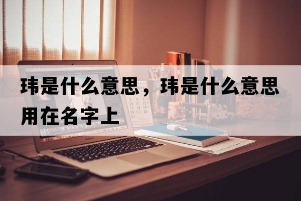 瑋是什么意思，瑋是什么意思用在名字上