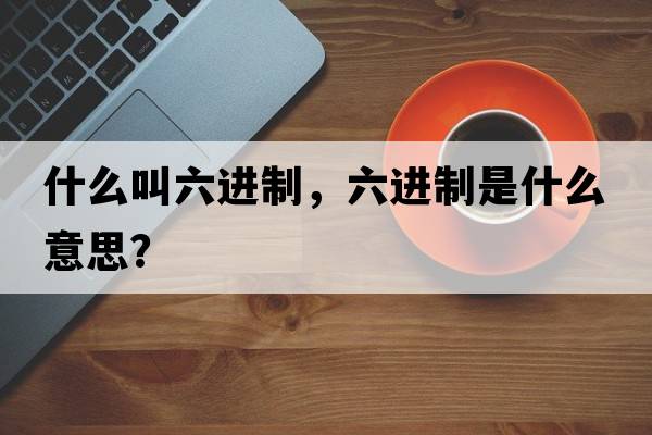 什么叫六進(jìn)制，六進(jìn)制是什么意思？