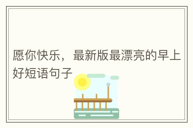 愿你快樂(lè )，最新版最漂亮的早上好短語(yǔ)句子