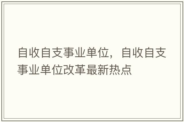 自收自支事業(yè)單位，自收自支事業(yè)單位改革最新熱點(diǎn)