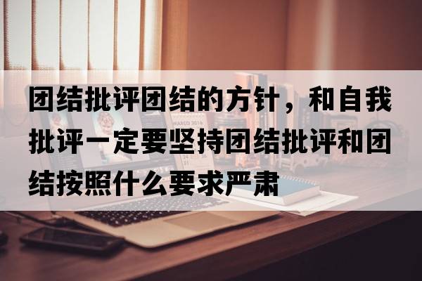 團結批評團結的方針，和自我批評一定要堅持團結批評和團結按照什么要求嚴肅