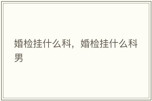 婚檢掛什么科，婚檢掛什么科男