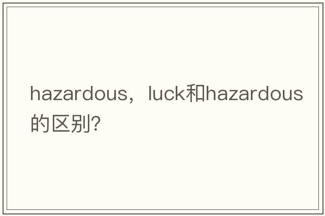 hazardous，luck和hazardous的區別？