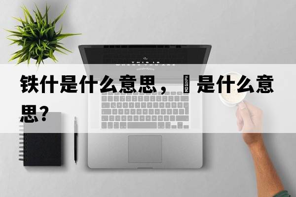 鐵什是什么意思，鉄是什么意思？