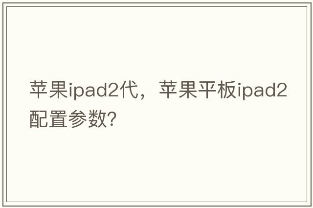 蘋(píng)果ipad2代，蘋(píng)果平板ipad2配置參數？