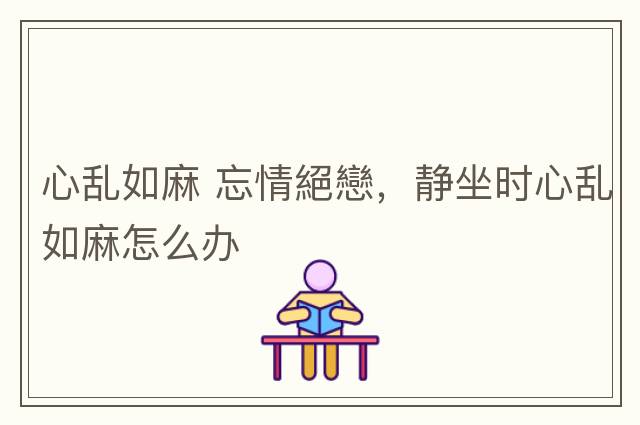 心亂如麻 忘情絕戀，靜坐時(shí)心亂如麻怎么辦