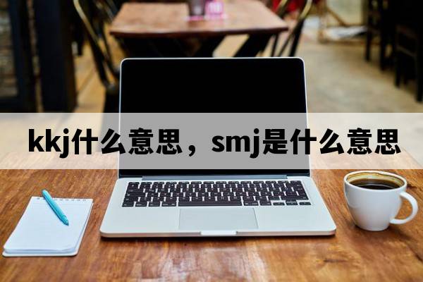 kkj什么意思，SMJ是什么意思