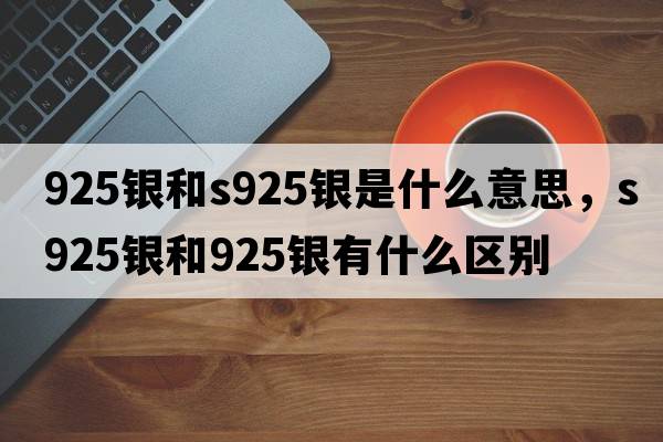 925銀和s925銀是什么意思，s925銀和925銀有什么區別