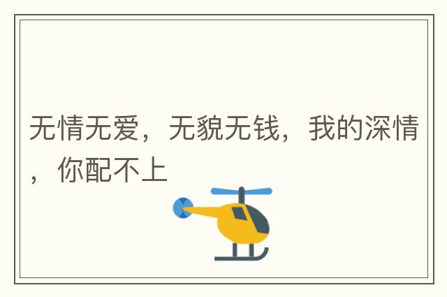 無(wú)情無(wú)愛(ài)，無(wú)貌無(wú)錢(qián)，我的深情，你配不上