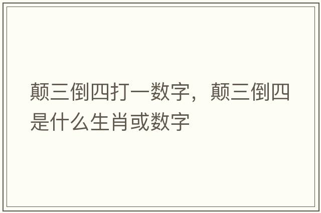 顛三倒四打一數字，顛三倒四是什么生肖或數字