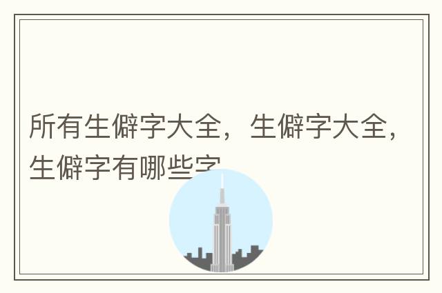 所有生僻字大全，生僻字大全，生僻字有哪些字
