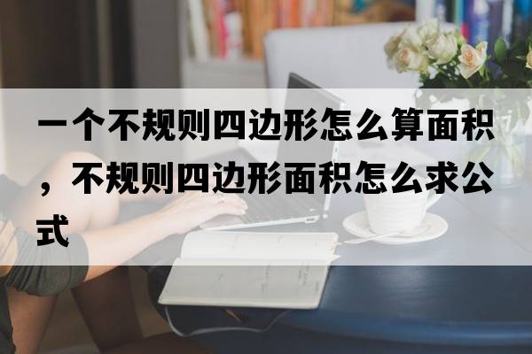 一個(gè)不規則四邊形怎么算面積，不規則四邊形面積怎么求公式