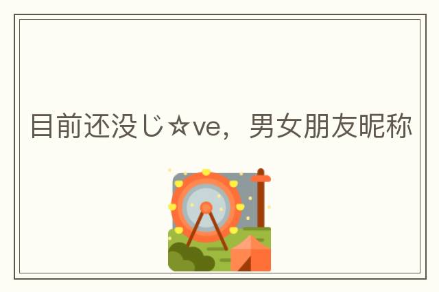 目前還沒(méi)じ☆ve，男女朋友昵稱(chēng)