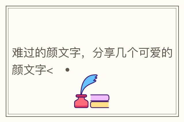 難過(guò)的顏文字，分享幾個(gè)可愛(ài)的顏文字<??