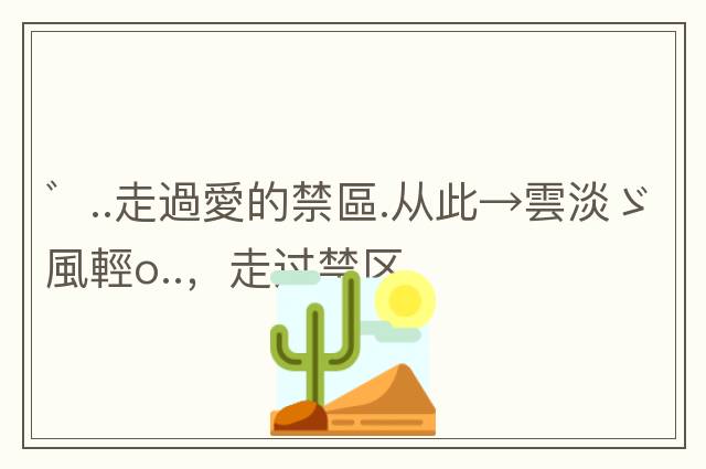 ゛..走過(guò)愛(ài)的禁區.從此→雲淡ゞ風(fēng)輕o..，走過(guò)禁區