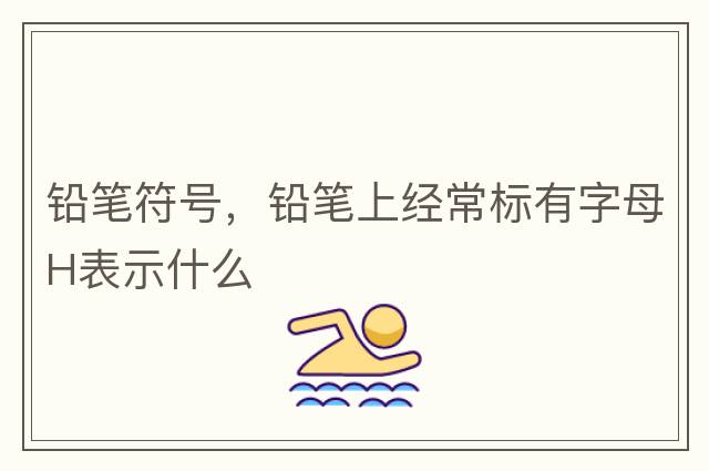 鉛筆符號，鉛筆上經(jīng)常標有字母H表示什么