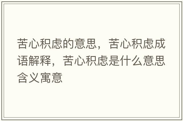 苦心積慮的意思，苦心積慮成語(yǔ)解釋?zhuān)嘈姆e慮是什么意思含義寓意