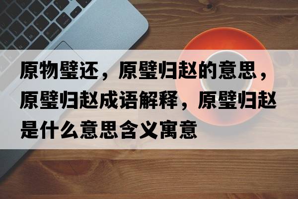 原物璧還，原璧歸趙的意思，原璧歸趙成語(yǔ)解釋?zhuān)禋w趙是什么意思含義寓意