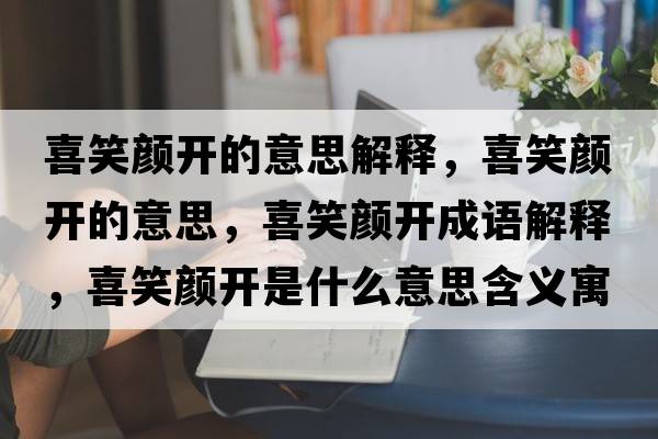 喜笑顏開(kāi)的意思解釋?zhuān)残︻侀_(kāi)的意思，喜笑顏開(kāi)成語(yǔ)解釋?zhuān)残︻侀_(kāi)是什么意思含義寓意