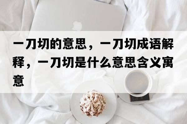 一刀切的意思，一刀切成語(yǔ)解釋?zhuān)坏肚惺鞘裁匆馑己x寓意