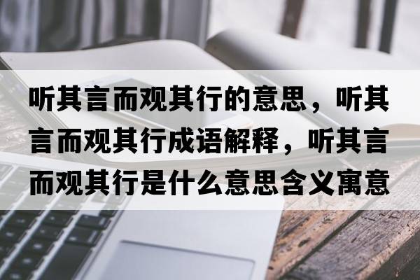 聽(tīng)其言而觀(guān)其行的意思，聽(tīng)其言而觀(guān)其行成語(yǔ)解釋?zhuān)?tīng)其言而觀(guān)其行是什么意思含義寓意