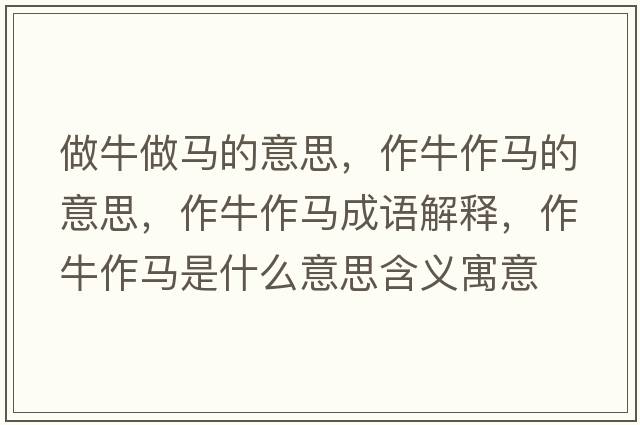 做牛做馬的意思，作牛作馬的意思，作牛作馬成語(yǔ)解釋?zhuān)髋Ｗ黢R是什么意思含義寓意