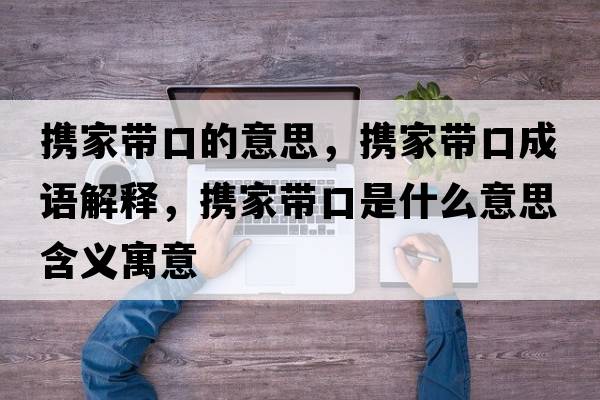攜家帶口的意思，攜家帶口成語(yǔ)解釋?zhuān)瑪y家帶口是什么意思含義寓意