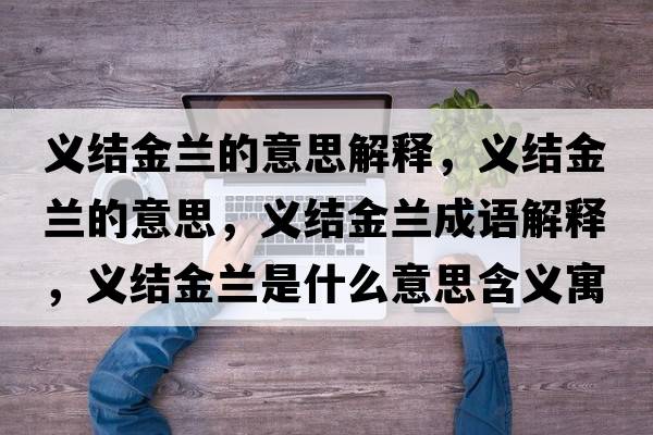 義結金蘭的意思解釋?zhuān)x結金蘭的意思，義結金蘭成語(yǔ)解釋?zhuān)x結金蘭是什么意思含義寓意