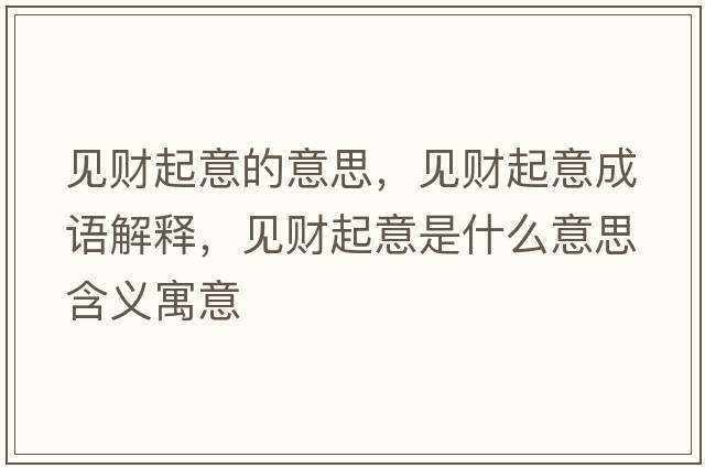 見(jiàn)財起意的意思，見(jiàn)財起意成語(yǔ)解釋?zhuān)?jiàn)財起意是什么意思含義寓意