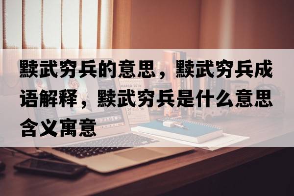 黷武窮兵的意思，黷武窮兵成語(yǔ)解釋?zhuān)t武窮兵是什么意思含義寓意