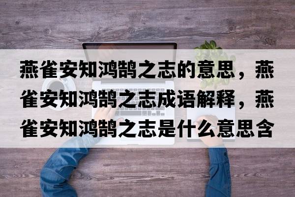 燕雀安知鴻鵠之志的意思，燕雀安知鴻鵠之志成語(yǔ)解釋?zhuān)嗳赴仓欩]之志是什么意思含義寓意