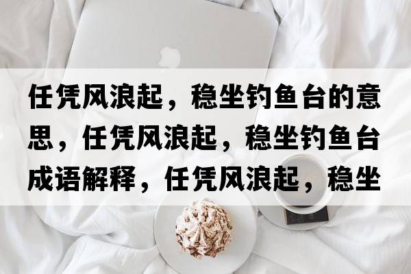 任憑風(fēng)浪起，穩坐釣魚(yú)臺的意思，任憑風(fēng)浪起，穩坐釣魚(yú)臺成語(yǔ)解釋?zhuān)螒{風(fēng)浪起，穩坐釣魚(yú)臺是什么意思含義寓意