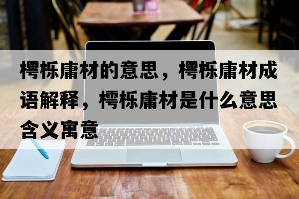 樗櫟庸材的意思，樗櫟庸材成語(yǔ)解釋?zhuān)藱涤共氖鞘裁匆馑己x寓意