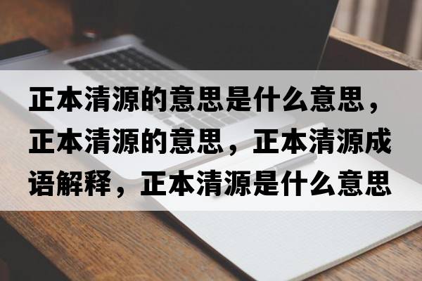 正本清源的意思是什么意思，正本清源的意思，正本清源成語(yǔ)解釋?zhuān)厩逶词鞘裁匆馑己x寓意