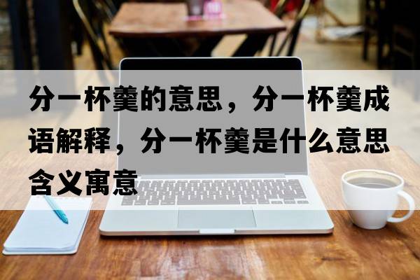 分一杯羹的意思，分一杯羹成語(yǔ)解釋?zhuān)忠槐鞘裁匆馑己x寓意