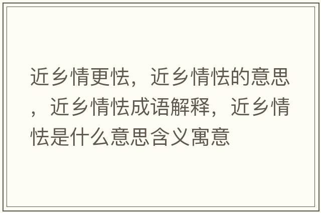 近鄉情更怯，近鄉情怯的意思，近鄉情怯成語(yǔ)解釋?zhuān)l情怯是什么意思含義寓意