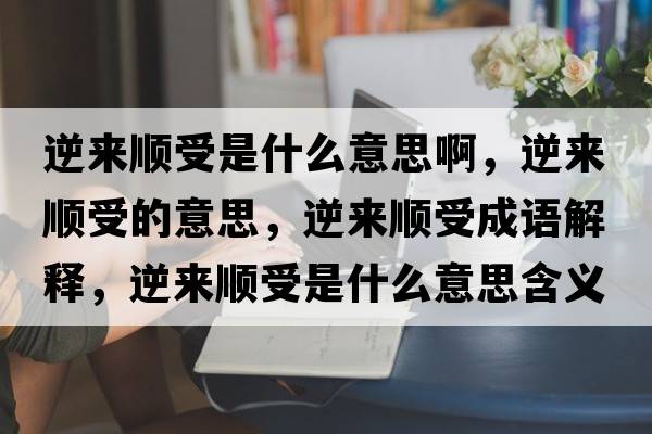 逆來(lái)順受是什么意思啊，逆來(lái)順受的意思，逆來(lái)順受成語(yǔ)解釋?zhuān)鎭?lái)順受是什么意思含義寓意