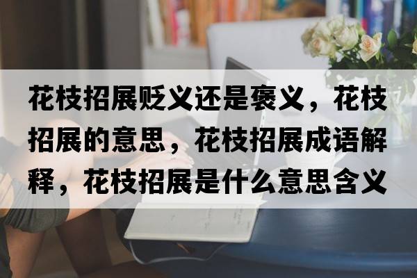 花枝招展貶義還是褒義，花枝招展的意思，花枝招展成語(yǔ)解釋?zhuān)ㄖφ姓故鞘裁匆馑己x寓意