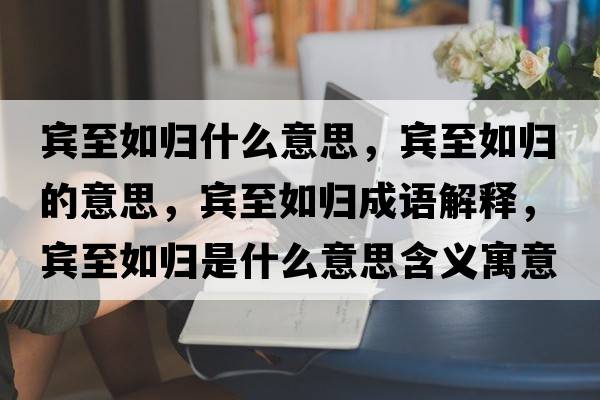 賓至如歸什么意思，賓至如歸的意思，賓至如歸成語(yǔ)解釋?zhuān)e至如歸是什么意思含義寓意