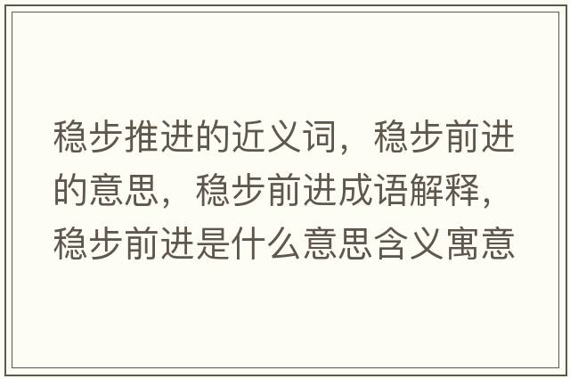 穩步推進(jìn)的近義詞，穩步前進(jìn)的意思，穩步前進(jìn)成語(yǔ)解釋?zhuān)€步前進(jìn)是什么意思含義寓意