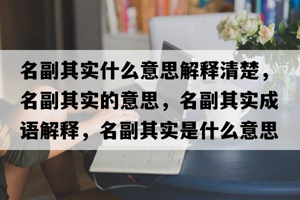 名副其實(shí)什么意思解釋清楚，名副其實(shí)的意思，名副其實(shí)成語(yǔ)解釋?zhuān)逼鋵?shí)是什么意思含義寓意