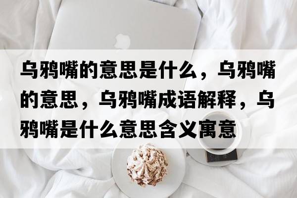 烏鴉嘴的意思是什么，烏鴉嘴的意思，烏鴉嘴成語(yǔ)解釋?zhuān)瑸貘f嘴是什么意思含義寓意
