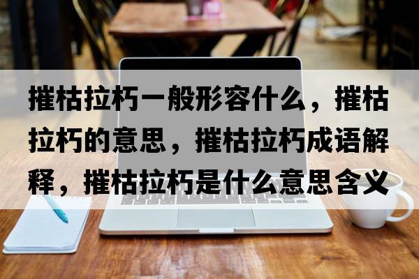 摧枯拉朽一般形容什么，摧枯拉朽的意思，摧枯拉朽成語(yǔ)解釋?zhuān)菘堇嗍鞘裁匆馑己x寓意