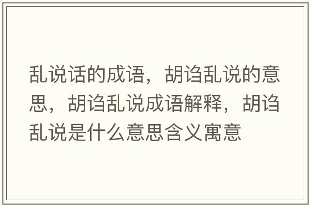 亂說(shuō)話(huà)的成語(yǔ)，胡謅亂說(shuō)的意思，胡謅亂說(shuō)成語(yǔ)解釋?zhuān)a亂說(shuō)是什么意思含義寓意