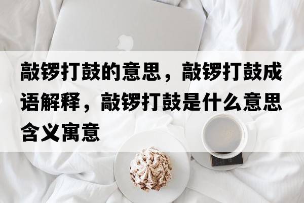 敲鑼打鼓的意思，敲鑼打鼓成語(yǔ)解釋?zhuān)描尨蚬氖鞘裁匆馑己x寓意