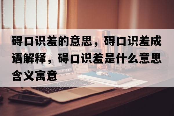 礙口識羞的意思，礙口識羞成語(yǔ)解釋?zhuān)K口識羞是什么意思含義寓意
