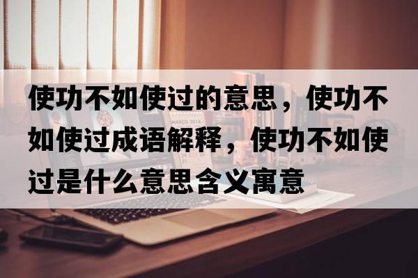 使功不如使過(guò)的意思，使功不如使過(guò)成語(yǔ)解釋?zhuān)构Σ蝗缡惯^(guò)是什么意思含義寓意